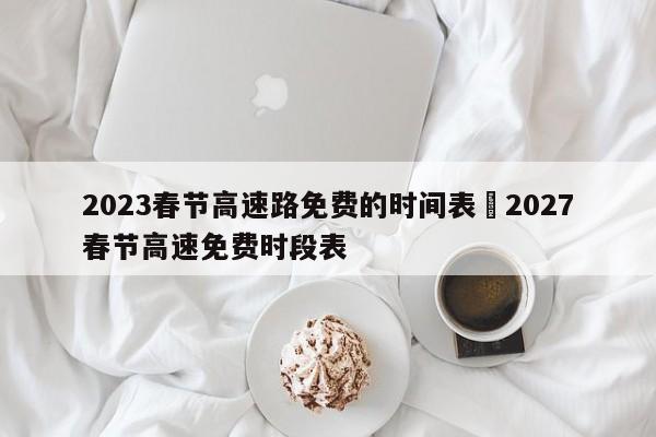 2023春节高速路免费的时间表›2027春节高速免费时段表