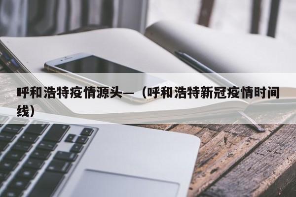 呼和浩特疫情源头—（呼和浩特新冠疫情时间线）