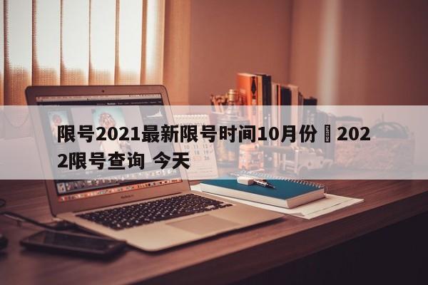限号2021最新限号时间10月份›2022限号查询 今天