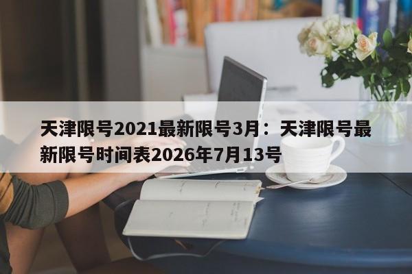 天津限号2021最新限号3月：天津限号最新限号时间表2026年7月13号