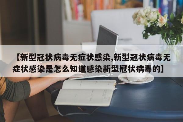 【新型冠状病毒无症状感染,新型冠状病毒无症状感染是怎么知道感染新型冠状病毒的】