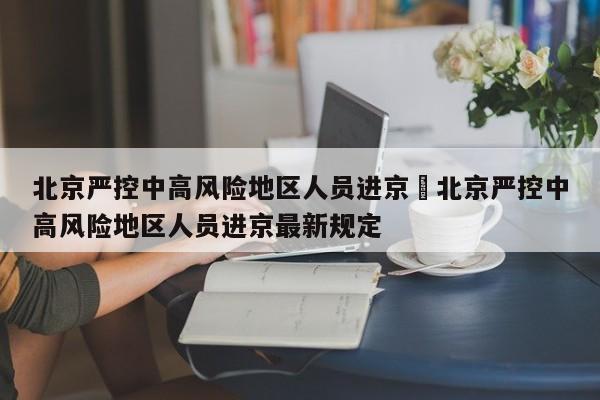 北京严控中高风险地区人员进京›北京严控中高风险地区人员进京最新规定