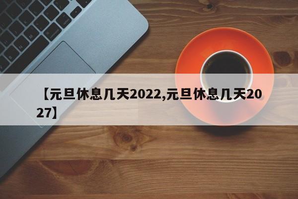 【元旦休息几天2022,元旦休息几天2027】
