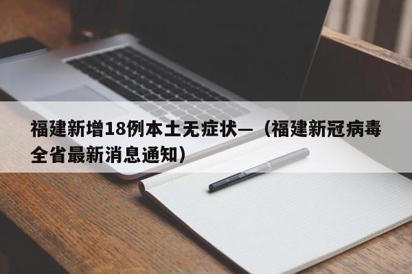 福建新增18例本土无症状—（福建新冠病毒全省最新消息通知）