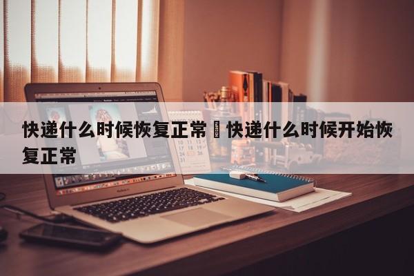 快递什么时候恢复正常›快递什么时候开始恢复正常