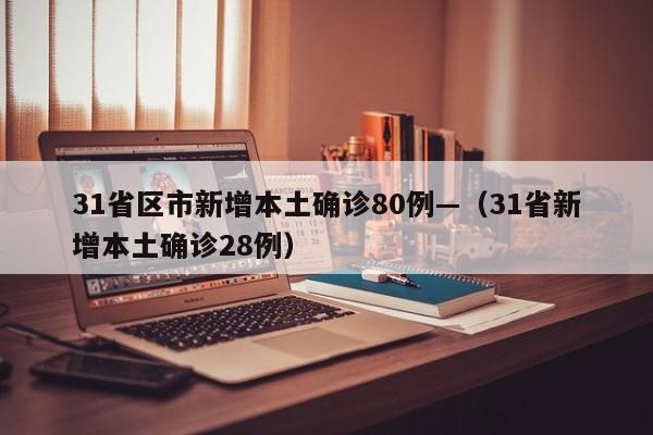 31省区市新增本土确诊80例—（31省新增本土确诊28例）