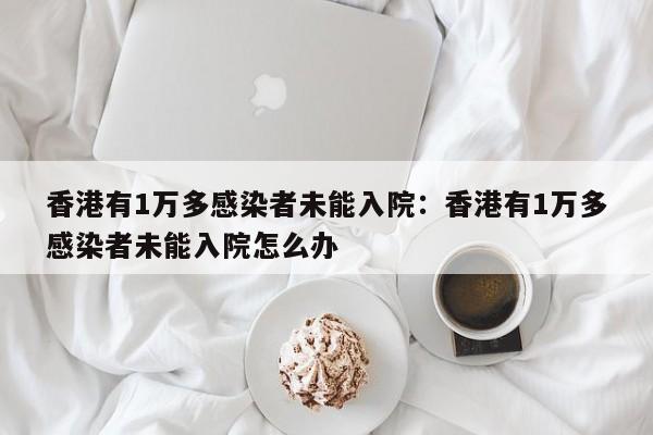 香港有1万多感染者未能入院：香港有1万多感染者未能入院怎么办