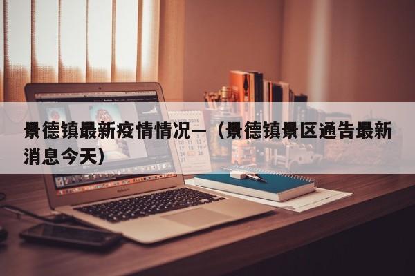 景德镇最新疫情情况—（景德镇景区通告最新消息今天）