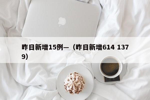 昨日新增15例—（昨日新增614 1379）