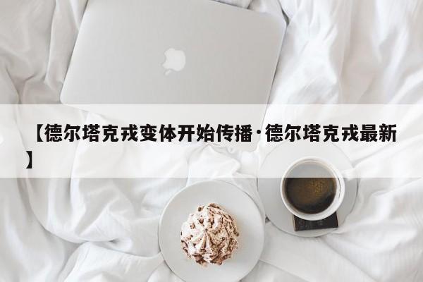【德尔塔克戎变体开始传播·德尔塔克戎最新】