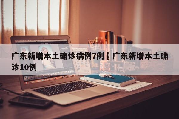 广东新增本土确诊病例7例›广东新增本土确诊10例