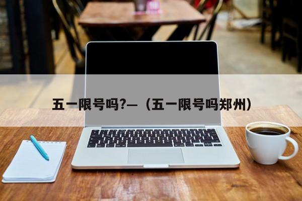五一限号吗?—（五一限号吗郑州）
