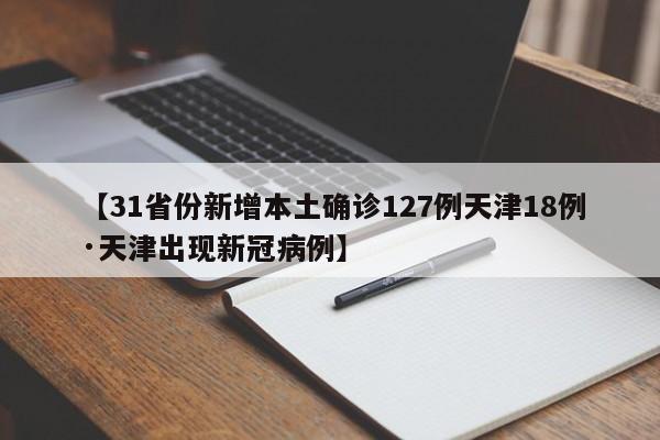 【31省份新增本土确诊127例天津18例·天津出现新冠病例】