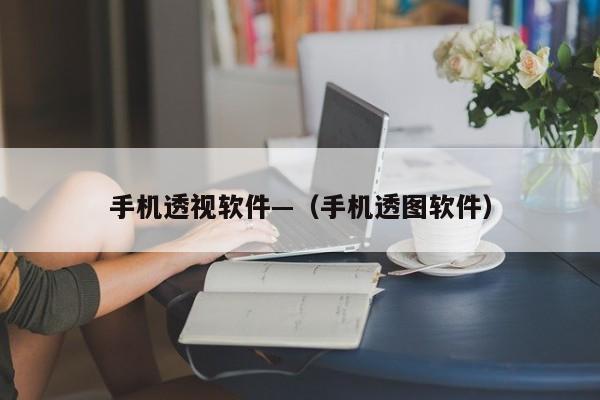 手机透视软件—（手机透图软件）