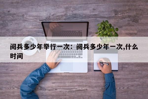 阅兵多少年举行一次：阅兵多少年一次,什么时间