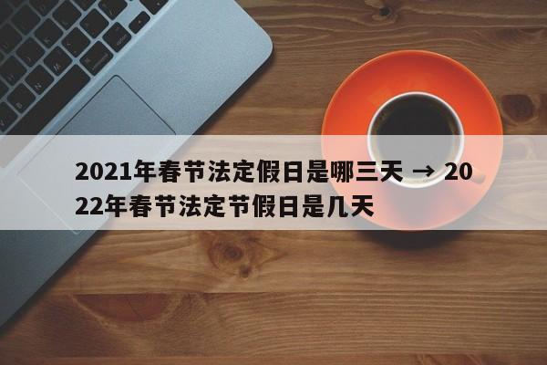 2021年春节法定假日是哪三天 → 2022年春节法定节假日是几天