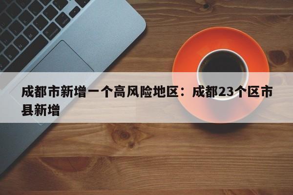 成都市新增一个高风险地区：成都23个区市县新增