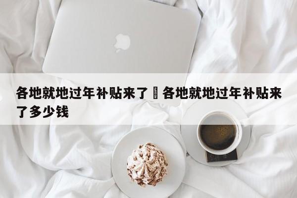 各地就地过年补贴来了›各地就地过年补贴来了多少钱