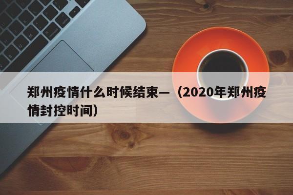 郑州疫情什么时候结束—（2020年郑州疫情封控时间）