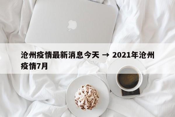 沧州疫情最新消息今天 → 2021年沧州疫情7月