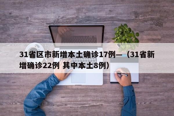 31省区市新增本土确诊17例—（31省新增确诊22例 其中本土8例）