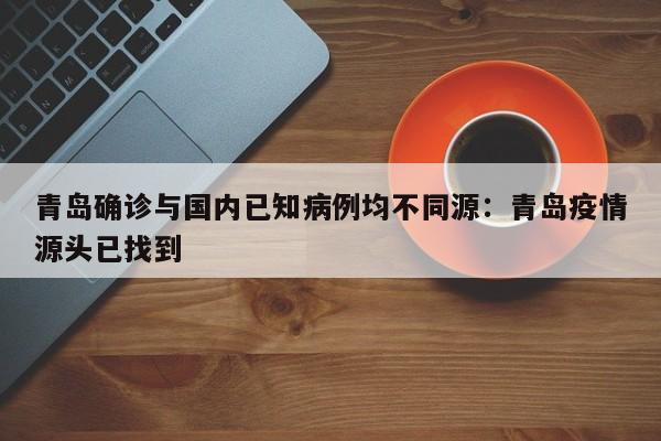 青岛确诊与国内已知病例均不同源：青岛疫情源头已找到