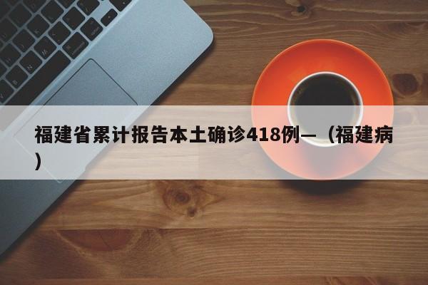 福建省累计报告本土确诊418例—（福建病）
