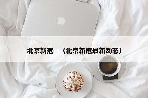 北京新冠—（北京新冠最新动态）