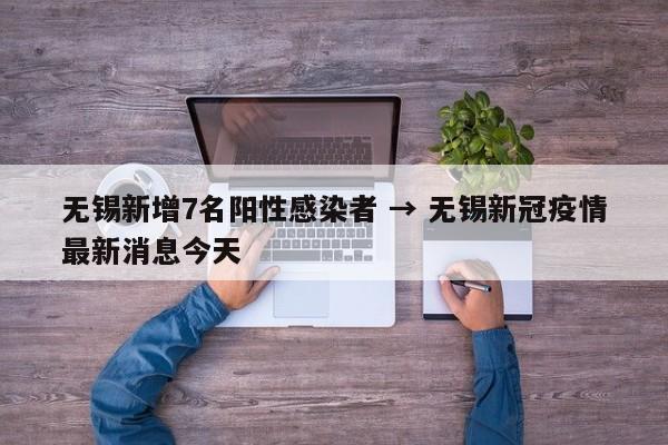 无锡新增7名阳性感染者 → 无锡新冠疫情最新消息今天