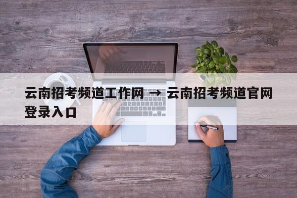 云南招考频道工作网 → 云南招考频道官网登录入口