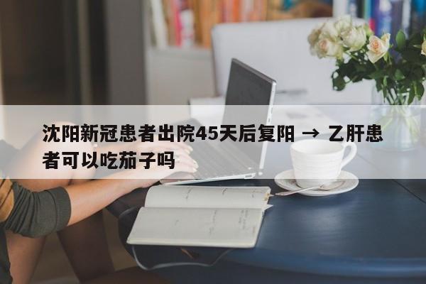 沈阳新冠患者出院45天后复阳 → 乙肝患者可以吃茄子吗