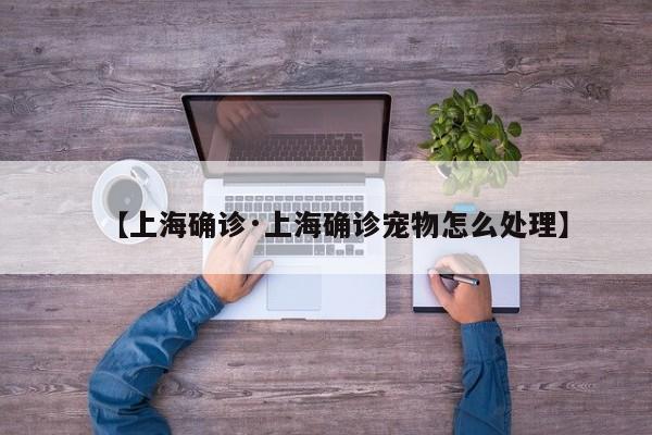 【上海确诊·上海确诊宠物怎么处理】