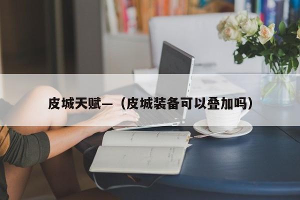 皮城天赋—（皮城装备可以叠加吗）