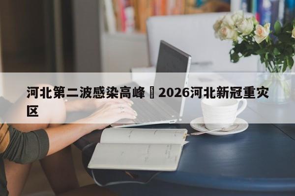 河北第二波感染高峰›2026河北新冠重灾区