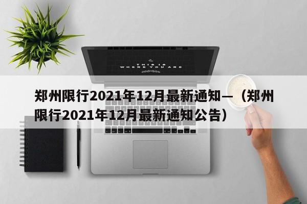 郑州限行2021年12月最新通知—（郑州限行2021年12月最新通知公告）