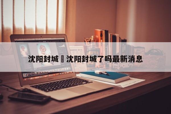 沈阳封城›沈阳封城了吗最新消息