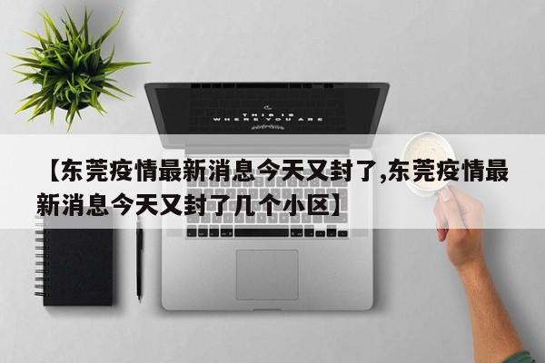 【东莞疫情最新消息今天又封了,东莞疫情最新消息今天又封了几个小区】