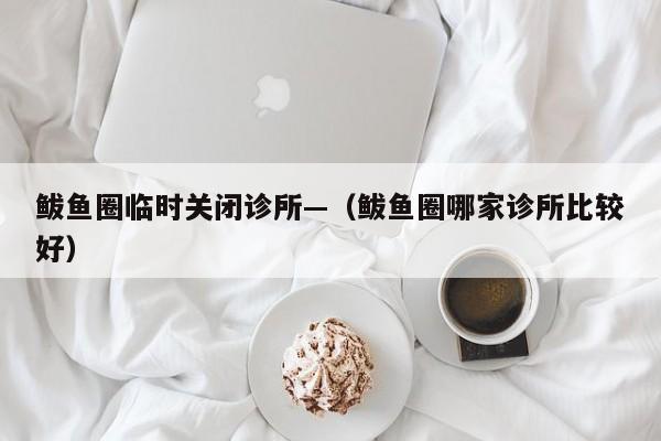 鲅鱼圈临时关闭诊所—（鲅鱼圈哪家诊所比较好）