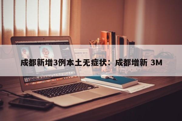 成都新增3例本土无症状：成都增新 3M