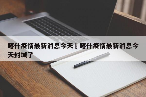 喀什疫情最新消息今天›喀什疫情最新消息今天封城了