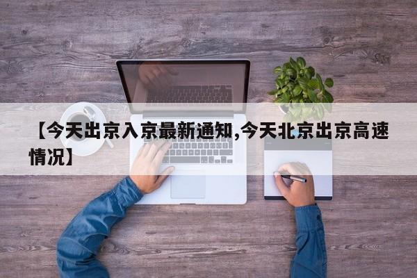 【今天出京入京最新通知,今天北京出京高速情况】