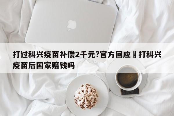 打过科兴疫苗补偿2千元?官方回应›打科兴疫苗后国家赔钱吗