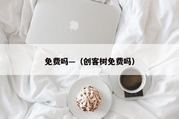 免费吗—（创客树免费吗）
