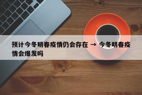 预计今冬明春疫情仍会存在 → 今冬明春疫情会爆发吗