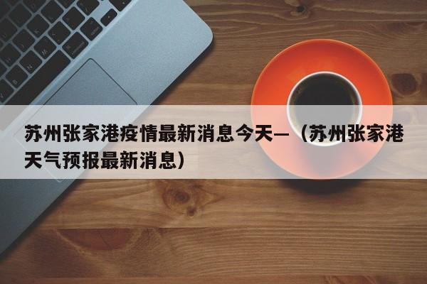 苏州张家港疫情最新消息今天—（苏州张家港天气预报最新消息）