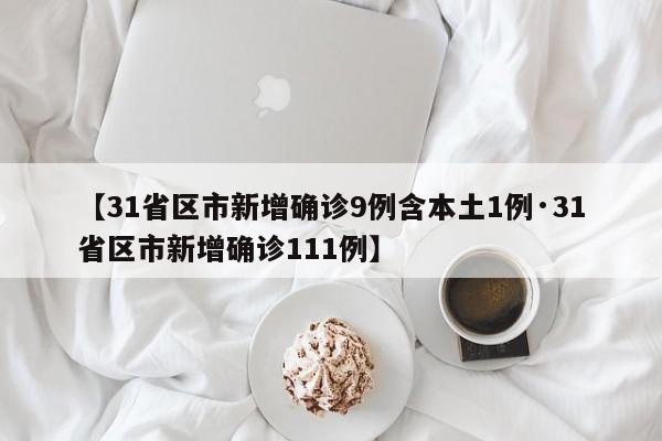 【31省区市新增确诊9例含本土1例·31省区市新增确诊111例】