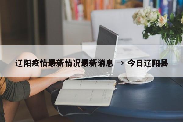 辽阳疫情最新情况最新消息 → 今日辽阳县