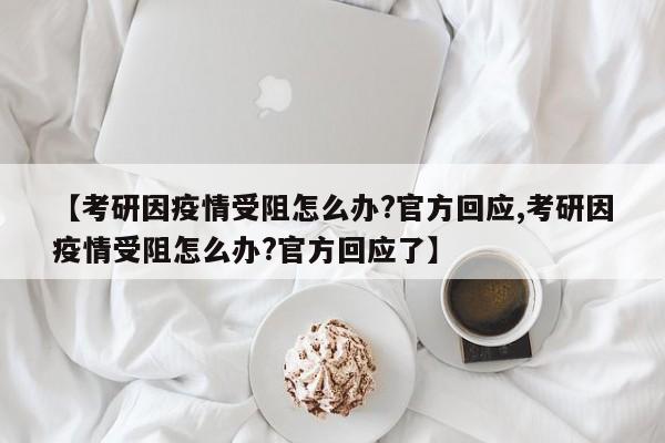 【考研因疫情受阻怎么办?官方回应,考研因疫情受阻怎么办?官方回应了】