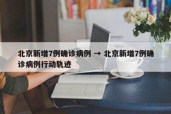 北京新增7例确诊病例 → 北京新增7例确诊病例行动轨迹