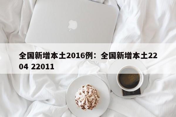 全国新增本土2016例：全国新增本土2204 22011